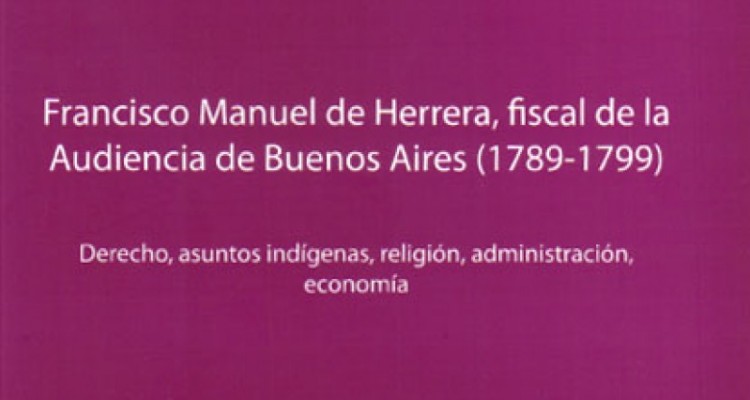 Francisco Manuel de Herrera, fiscal de la Audiencia de Buenos Aires (1789-1799). Derecho, asuntos indgenas, religin, administracin, economa