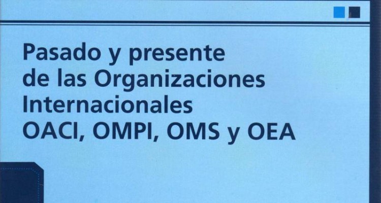 Pasado y presente de las Organizaciones Internacionales OACI, OMPI, OMS, OEA